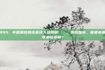 945. 中超最佳教练最终人选揭晓🏅，荣耀加冕，谁是本赛季最佳导师？