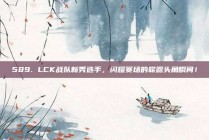 589. LCK战队新秀选手，闪耀赛场的崭露头角瞬间！