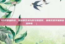 452铁血防线，反击的艺术与防守的坚韧，铸就无坚不摧的足球传奇🛡️⚔️