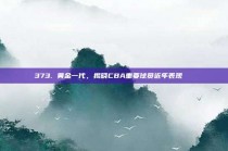 373. 黄金一代，揭晓CBA重要球员近年表现🏆