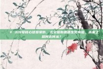 💥 319号核心球员受伤，尤文图斯遭遇生死考验，未来之路何去何从？