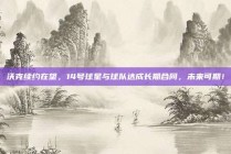 沃克续约在望，14号球星与球队达成长期合同，未来可期！