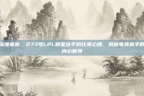 深度解析，273号LPL明星选手的比赛心理，揭秘电竞高手的内心世界