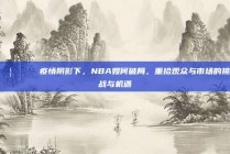 🦠🏀 疫情阴影下，NBA如何破局，重拾观众与市场的挑战与机遇