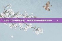 960 CBA赛季落幕，球员蓄势待发迎接新挑战！💪