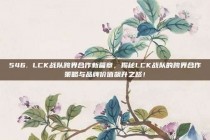 546. LCK战队跨界合作新篇章，揭秘LCK战队的跨界合作策略与品牌价值飙升之路！