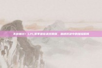 不容错过！LPL赛季最佳进球回顾，巅峰对决中的璀璨瞬间