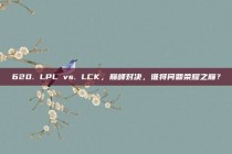 620. LPL vs. LCK，巅峰对决，谁将问鼎荣耀之巅？