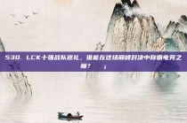 530. LCK十强战队巡礼，谁能在这场巅峰对决中称霸电竞之巅？🛡️