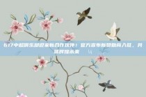 617中超俱乐部迎来新合作伙伴！官方宣布新赞助商入驻，共筑辉煌未来💼