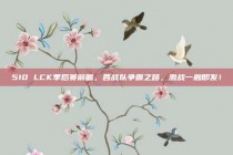 510 LCK季后赛前瞻，各战队争霸之路，激战一触即发！