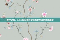 世界之巅，LEC冠军如何塑造职业生涯的辉煌篇章