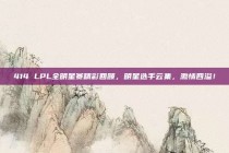 414 LPL全明星赛精彩回顾，明星选手云集，激情四溢！