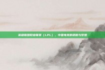 英雄联盟职业联赛（LPL），中国电竞的骄傲与梦想