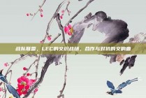 战队联盟，LEC的交织战场，合作与对抗的交响曲