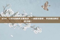 956. CBA全明星主题活动，一场篮球盛宴，不容错过的狂欢之夜！🎊