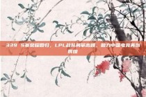 339 S赛荣耀回归，LPL战队勇攀高峰，助力中国电竞再创辉煌