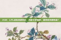 232. LPL战队内部风云，内部斗争加剧，谁将成为牺牲品？