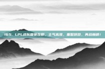 165. LPL战队复赛在即，士气高涨，重整旗鼓，再战巅峰！