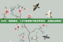 694. 健康篮球，CBA联赛助力青少年锻炼，点燃运动激情！