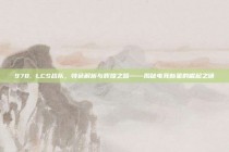 978. LCS战队，特色解析与辉煌之路——揭秘电竞新星的崛起之谜