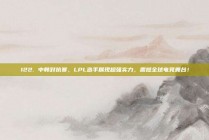 122. 中韩对抗赛，LPL选手展现超强实力，震撼全球电竞舞台！