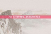 722 CBA篮球主题日，极限挑战球迷狂欢盛宴🌟