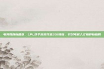 电竞教育新篇章，LPL携手高校打造351项目，共创电竞人才培养新格局