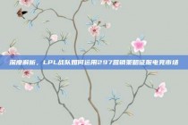 深度解析，LPL战队如何运用297营销策略征服电竞市场