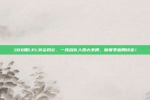 308期LPL转会风云，一线战队人员大洗牌，新赛季格局待定！