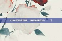 CBA季后赛预测，谁将走得更远？🔮