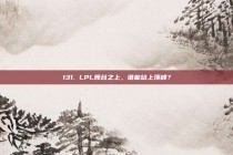 131. LPL舞台之上，谁能站上顶峰？