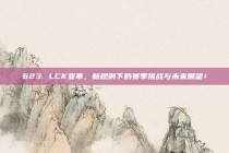 623. LCK变革，新规则下的赛季挑战与未来展望！