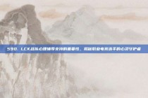 590. LCK战队心理辅导支持的重要性，揭秘职业电竞选手的心灵守护者