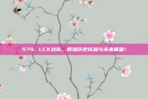 574. LCK战队，辉煌历史成就与未来展望！