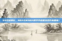 99双倍精彩，NBA与WNBA携手开启篮球合作新篇章！