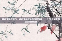 球迷文化的魅力，解析支持团队的独特方式——677视角下的球迷现象综述