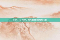 CBA vs NBA，两大篮球联赛的对决分析