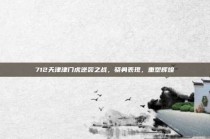 712天津津门虎逆袭之战，骁勇表现，重塑辉煌