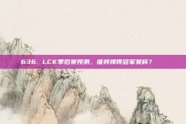 636. LCK季后赛预测，谁将捧得冠军奖杯？🏆