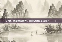 770. 明星对决新秀，巅峰之战谁主沉浮？⚔️🤜