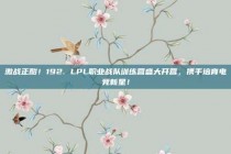 激战正酣！192. LPL职业战队训练营盛大开营，携手培育电竞新星！