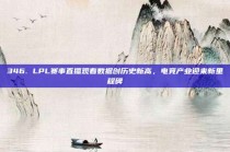 346. LPL赛事直播观看数据创历史新高，电竞产业迎来新里程碑