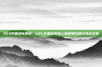 723中国战队西征，LPL在国际赛场上的辉煌历程与挑战未来