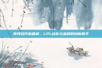 跨界合作新篇章，LPL战队与品牌的创新联手