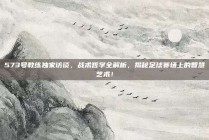 573号教练独家访谈，战术哲学全解析，揭秘足球赛场上的智慧艺术！