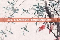 379. LPL的社区文化，粉丝如何深度参与赛事？