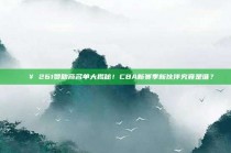 🔥 261赞助商名单大揭秘！CBA新赛季新伙伴究竟是谁？