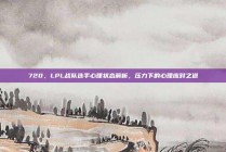 720，LPL战队选手心理状态解析，压力下的心理应对之道