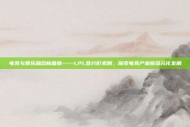 电竞与娱乐融合新篇章——LPL签约影视剧，探索电竞产业链多元化发展